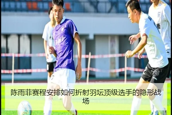 陈雨菲赛程安排如何折射羽坛顶级选手的隐形战场
